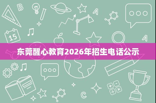 东莞醒心教育2026年招生电话公示
