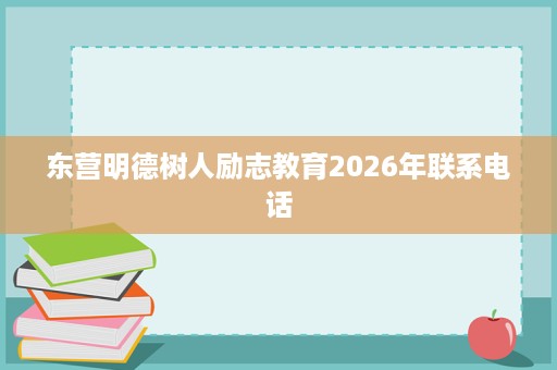 东营明德树人励志教育2026年联系电话 东营明德树人励志教育2026年联系电话
