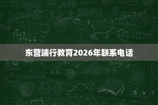 东营端行教育2026年联系电话 东营端行教育2026年联系电话