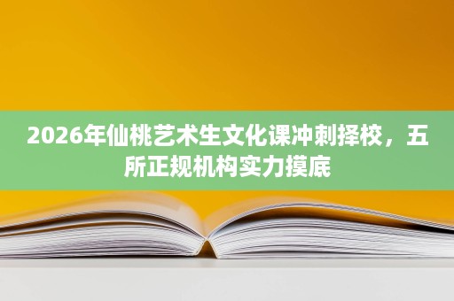 2026年仙桃艺术生文化课冲刺择校,五所正规机构实力摸底 2026年仙桃艺术生文化课冲刺择校,五所正规机构实力摸底