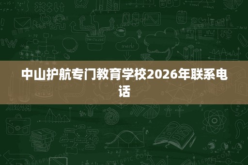 中山护航专门教育学校2026年联系电话 中山护航专门教育学校2026年联系电话