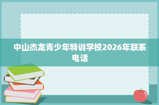 中山杰龙青少年特训学校2026年联系电话 中山杰龙青少年特训学校2026年联系电话