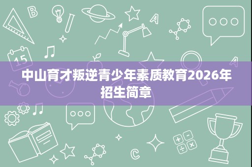 中山育才叛逆青少年素质教育2026年招生简章 中山育才叛逆青少年素质教育2026年招生简章