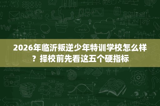 2026年临沂叛逆少年特训学校怎么样?择校前先看这五个硬指标 2026年临沂叛逆少年特训学校怎么样?择校前先看这五个硬指标