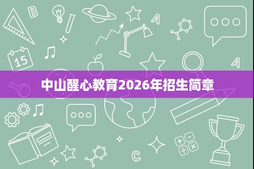 中山醒心教育2026年招生简章 中山醒心教育2026年招生简章