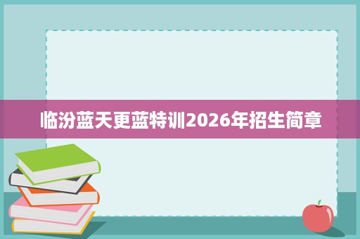 临汾蓝天更蓝特训2026年招生简章 临汾蓝天更蓝特训2026年招生简章