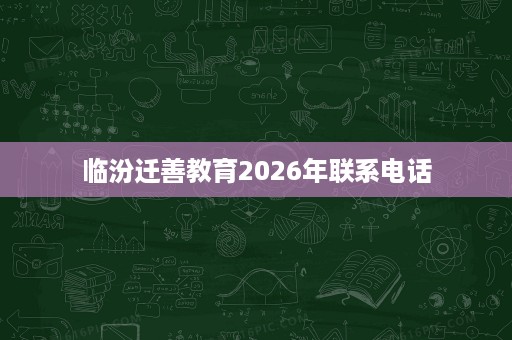 临汾迁善教育2026年联系电话 临汾迁善教育2026年联系电话