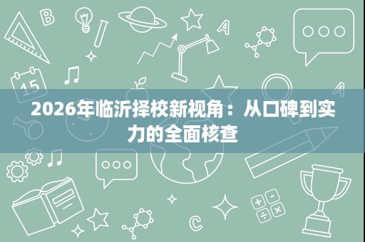 2026年临沂择校新视角：从口碑到实力的全面核查