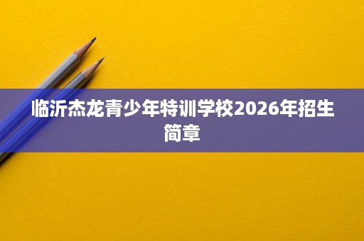 临沂杰龙青少年特训学校2026年招生简章