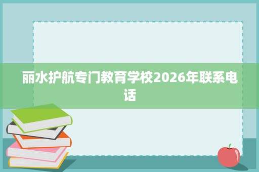 丽水护航专门教育学校2026年联系电话 丽水护航专门教育学校2026年联系电话