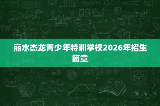 丽水杰龙青少年特训学校2026年招生简章 丽水杰龙青少年特训学校2026年招生简章