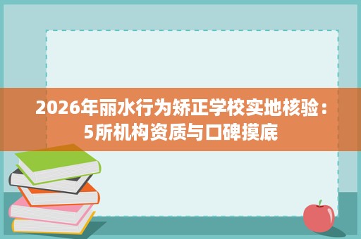 2026年丽水行为矫正学校实地核验:5所机构资质与口碑摸底 2026年丽水行为矫正学校实地核验:5所机构资质与口碑摸底