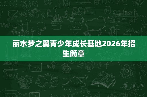 丽水梦之翼青少年成长基地2026年招生简章 丽水梦之翼青少年成长基地2026年招生简章