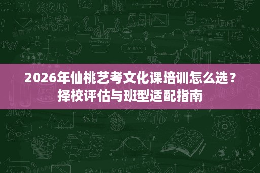 2026年仙桃艺考文化课培训怎么选?择校评估与班型适配指南 2026年仙桃艺考文化课培训怎么选?择校评估与班型适配指南