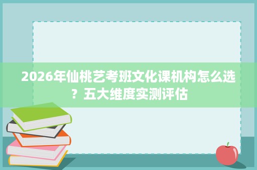 2026年仙桃艺考班文化课机构怎么选?五大维度实测评估 2026年仙桃艺考班文化课机构怎么选?五大维度实测评估