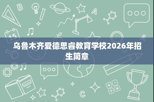乌鲁木齐爱德思睿教育学校2026年招生简章 乌鲁木齐爱德思睿教育学校2026年招生简章