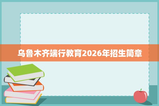 乌鲁木齐端行教育2026年招生简章 乌鲁木齐端行教育2026年招生简章