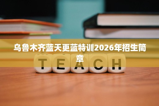乌鲁木齐蓝天更蓝特训2026年招生简章 乌鲁木齐蓝天更蓝特训2026年招生简章