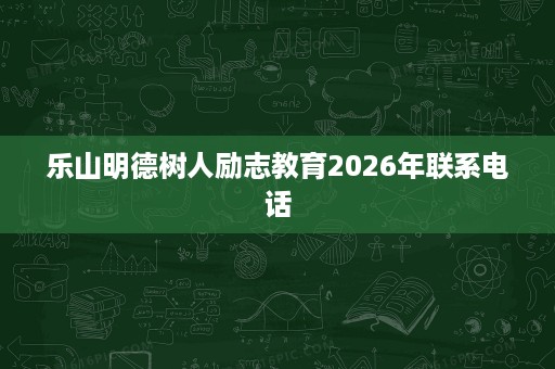 乐山明德树人励志教育2026年联系电话 乐山明德树人励志教育2026年联系电话