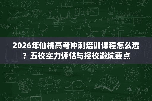 2026年仙桃高考冲刺培训课程怎么选?五校实力评估与择校避坑要点 2026年仙桃高考冲刺培训课程怎么选?五校实力评估与择校避坑要点