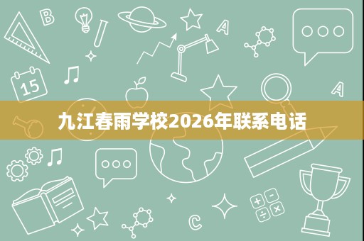 九江春雨学校2026年联系电话 九江春雨学校2026年联系电话