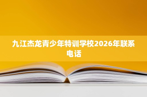 九江杰龙青少年特训学校2026年联系电话 九江杰龙青少年特训学校2026年联系电话