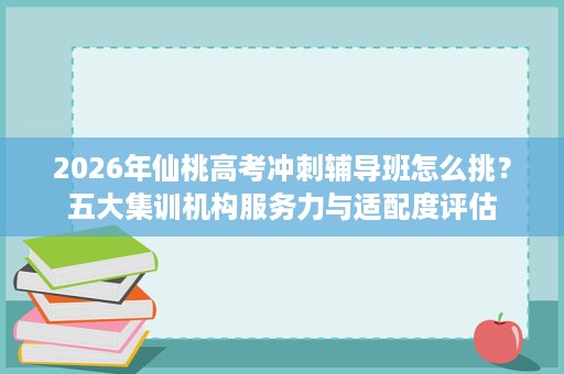 2026年仙桃高考冲刺辅导班怎么挑？五大集训机构服务力与适配度评估