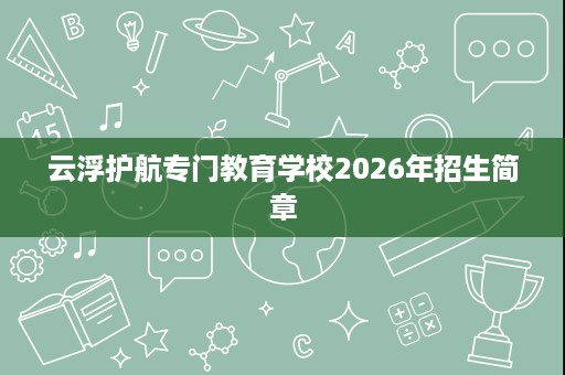 云浮护航专门教育学校2026年招生简章