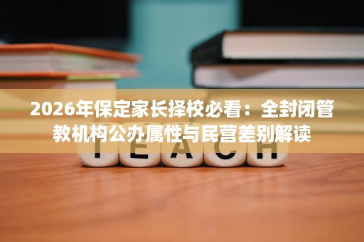 2026年保定家长择校必看:全封闭管教机构公办属性与民营差别解读 2026年保定家长择校必看:全封闭管教机构公办属性与民营差别解读