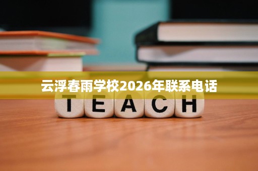 云浮春雨学校2026年联系电话 云浮春雨学校2026年联系电话