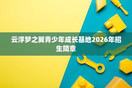 云浮梦之翼青少年成长基地2026年招生简章 云浮梦之翼青少年成长基地2026年招生简章