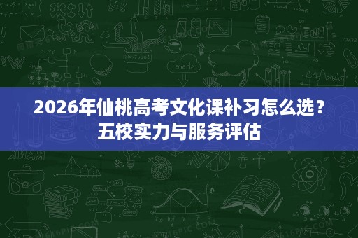 2026年仙桃高考文化课补习怎么选?五校实力与服务评估 2026年仙桃高考文化课补习怎么选?五校实力与服务评估