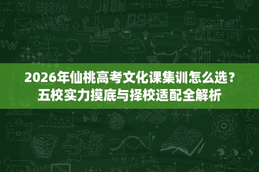 2026年仙桃高考文化课集训怎么选?五校实力摸底与择校适配全解析 2026年仙桃高考文化课集训怎么选?五校实力摸底与择校适配全解析