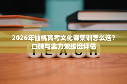 2026年仙桃高考文化课集训怎么选?口碑与实力双维度评估 2026年仙桃高考文化课集训怎么选?口碑与实力双维度评估