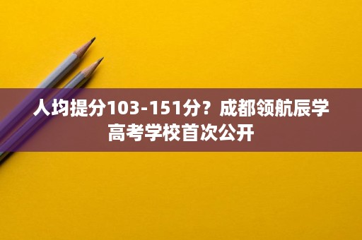人均提分103-151分？成都领航辰学高考学校首次公开