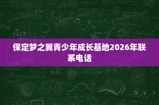保定梦之翼青少年成长基地2026年联系电话 保定梦之翼青少年成长基地2026年联系电话