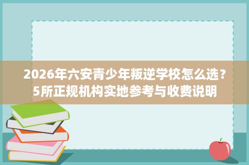 2026年六安青少年叛逆学校怎么选?5所正规机构实地参考与收费说明 2026年六安青少年叛逆学校怎么选?5所正规机构实地参考与收费说明