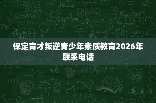 保定育才叛逆青少年素质教育2026年联系电话 保定育才叛逆青少年素质教育2026年联系电话