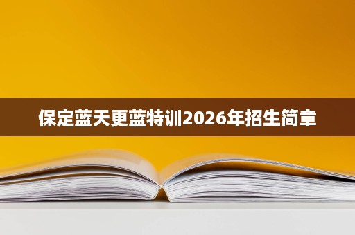 保定蓝天更蓝特训2026年招生简章 保定蓝天更蓝特训2026年招生简章