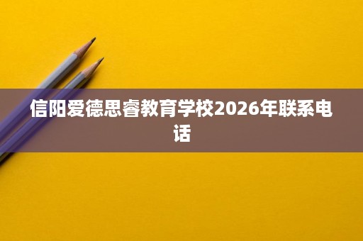 信阳爱德思睿教育学校2026年联系电话