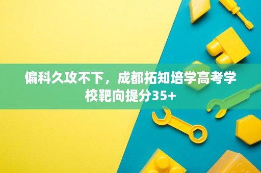 偏科久攻不下,成都拓知培学高考学校靶向提分35+ 偏科久攻不下,成都拓知培学高考学校靶向提分35+