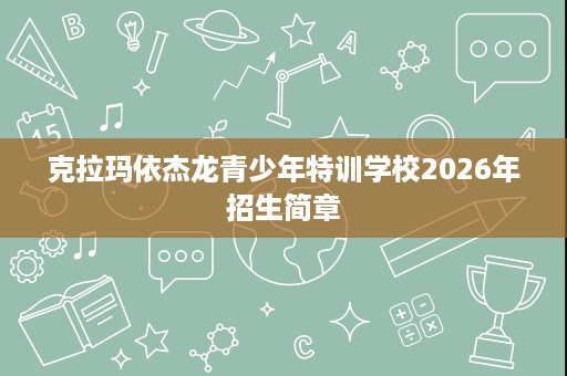 克拉玛依杰龙青少年特训学校2026年招生简章 克拉玛依杰龙青少年特训学校2026年招生简章
