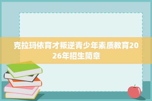 克拉玛依育才叛逆青少年素质教育2026年招生简章 克拉玛依育才叛逆青少年素质教育2026年招生简章