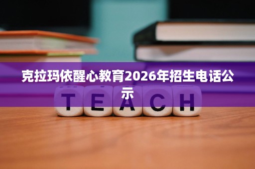 克拉玛依醒心教育2026年招生电话公示