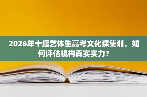 2026年十堰艺体生高考文化课集训,如何评估机构真实实力? 2026年十堰艺体生高考文化课集训,如何评估机构真实实力?