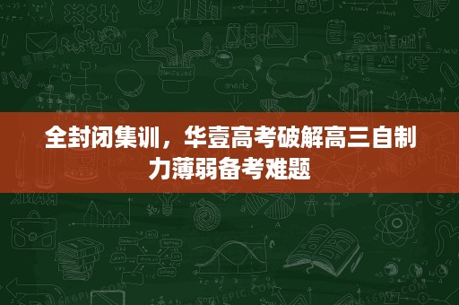 全封闭集训，华壹高考破解高三自制力薄弱备考难题