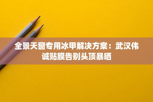 全景天窗专用冰甲解决方案:武汉伟诚贴膜告别头顶暴晒 全景天窗专用冰甲解决方案:武汉伟诚贴膜告别头顶暴晒