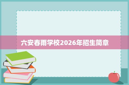 六安春雨学校2026年招生简章 六安春雨学校2026年招生简章