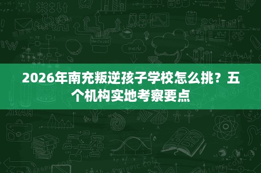 2026年南充叛逆孩子学校怎么挑?五个机构实地考察要点 2026年南充叛逆孩子学校怎么挑?五个机构实地考察要点