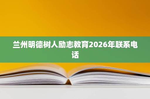 兰州明德树人励志教育2026年联系电话 兰州明德树人励志教育2026年联系电话